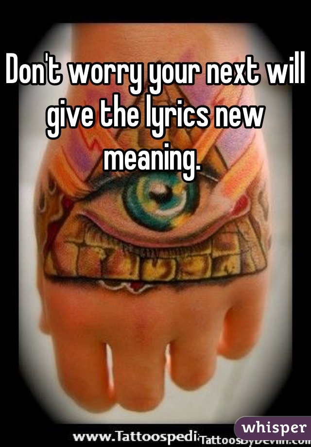 Don't worry your next will give the lyrics new meaning. 