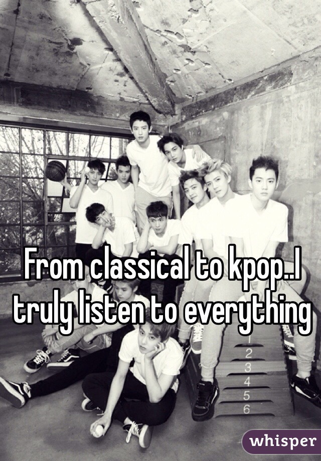 From classical to kpop..I truly listen to everything 