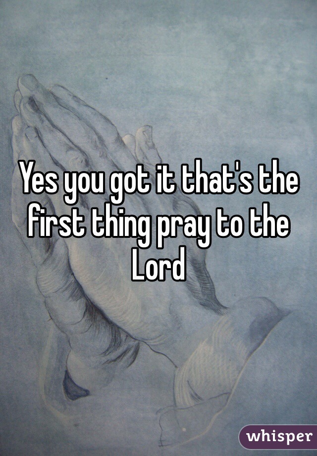 Yes you got it that's the first thing pray to the Lord 