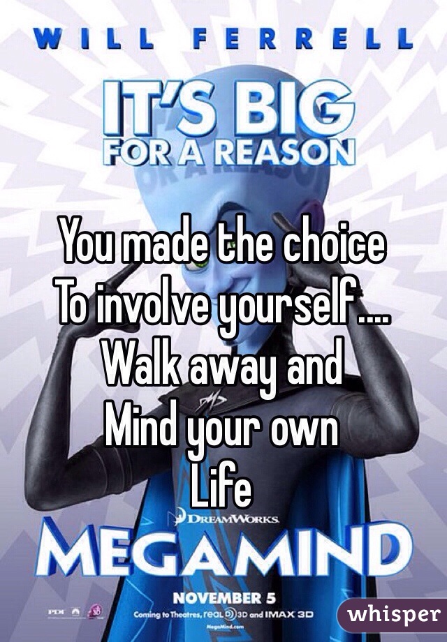 You made the choice
To involve yourself....
Walk away and
Mind your own
Life