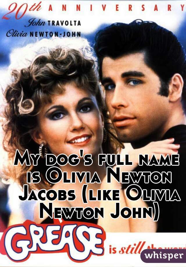 My dog's full name is Olivia Newton Jacobs (like Olivia Newton John)