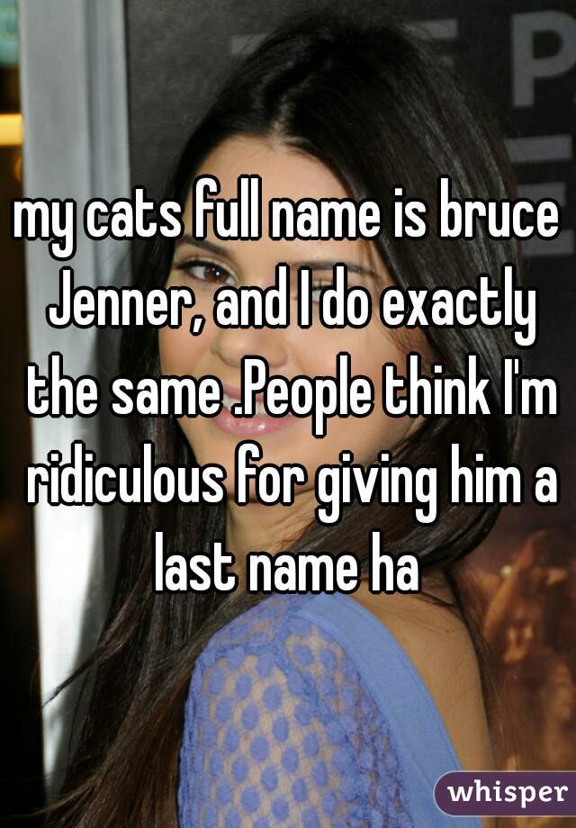 my cats full name is bruce Jenner, and I do exactly the same .People think I'm ridiculous for giving him a last name ha 