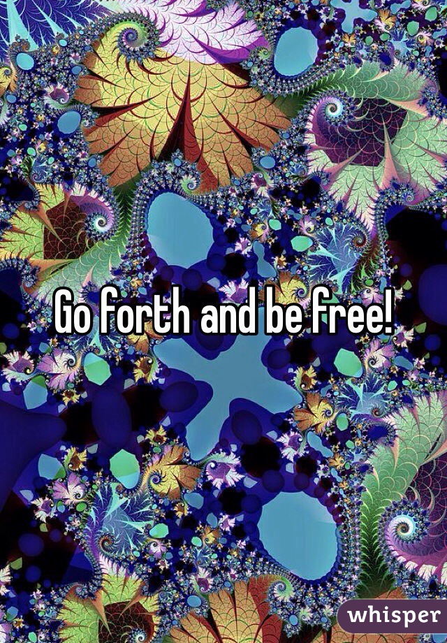 Go forth and be free!