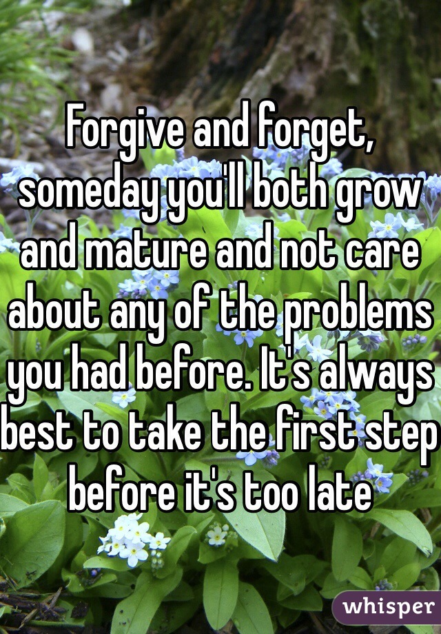 Forgive and forget, someday you'll both grow and mature and not care about any of the problems you had before. It's always best to take the first step before it's too late