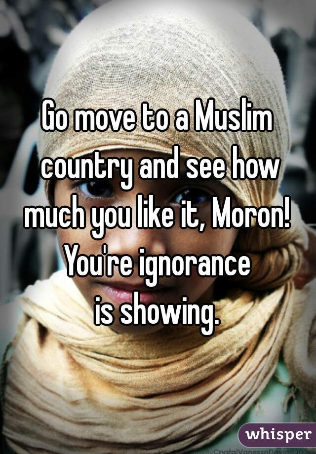 Go move to a Muslim country and see how
much you like it, Moron!
You're ignorance
is showing.