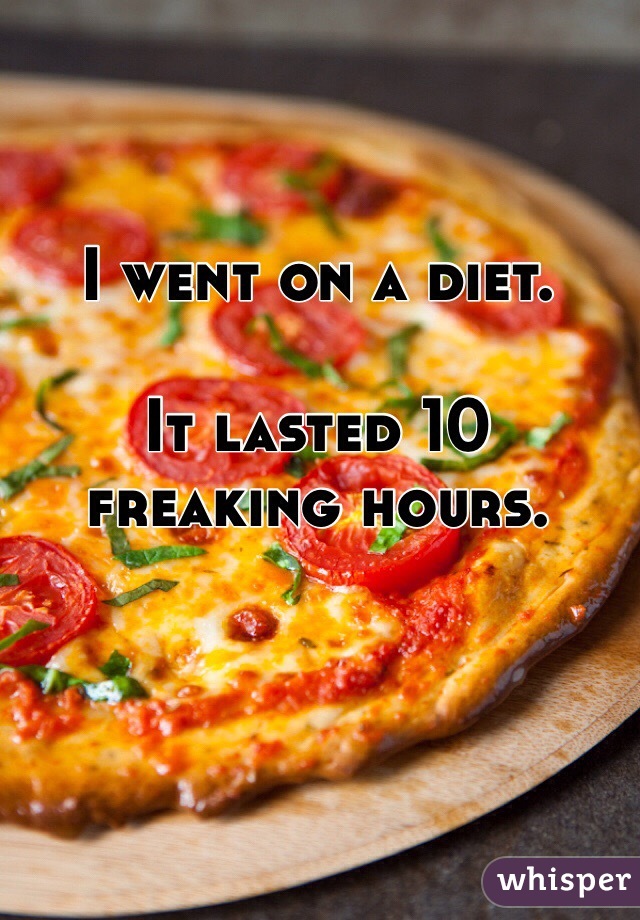 I went on a diet. 

It lasted 10 freaking hours. 