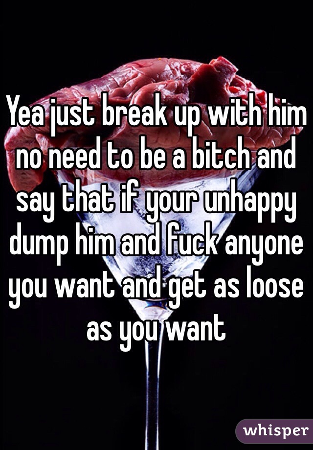 Yea just break up with him no need to be a bitch and say that if your unhappy dump him and fuck anyone you want and get as loose as you want