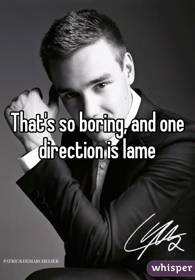 That's so boring, and one direction is lame