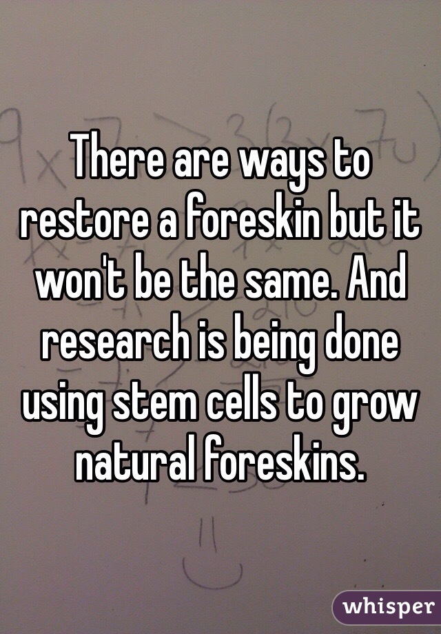There are ways to restore a foreskin but it won't be the same. And research is being done using stem cells to grow natural foreskins.
