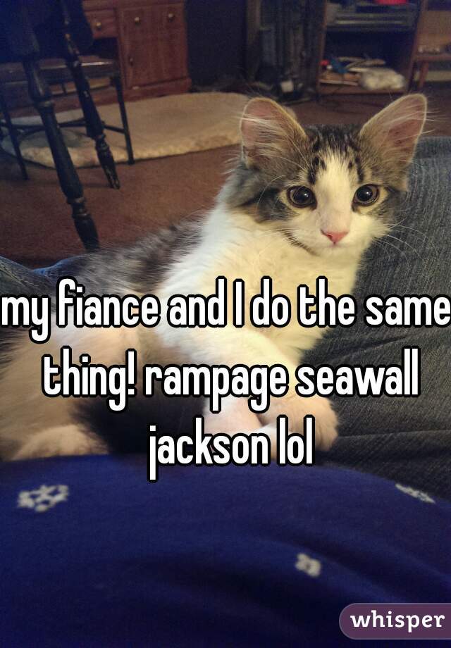 my fiance and I do the same thing! rampage seawall jackson lol