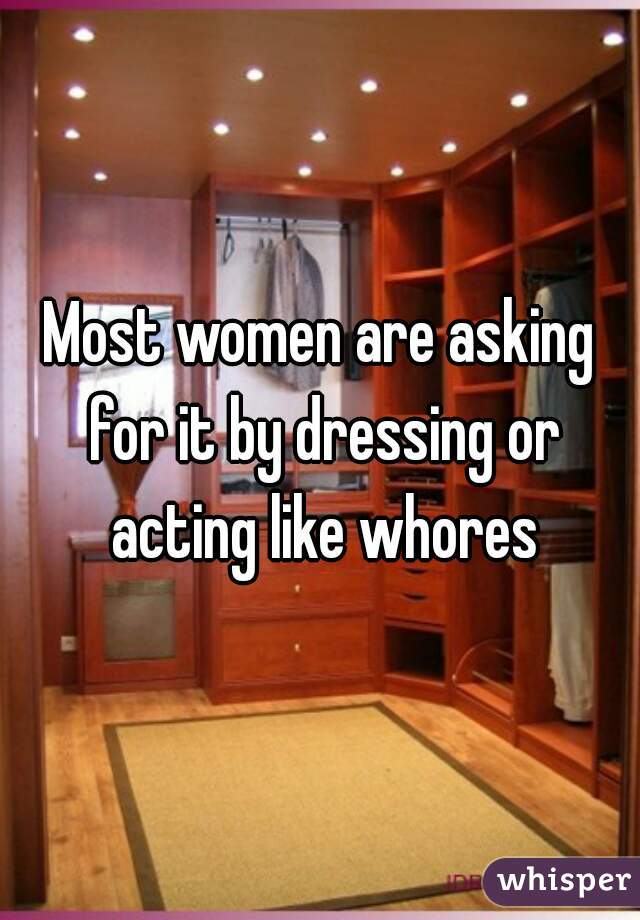 Most women are asking for it by dressing or acting like whores