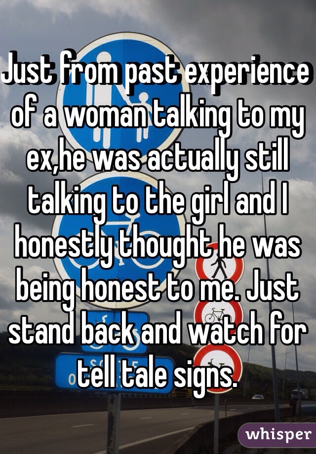 Just from past experience of a woman talking to my ex,he was actually still talking to the girl and I honestly thought he was being honest to me. Just stand back and watch for tell tale signs.