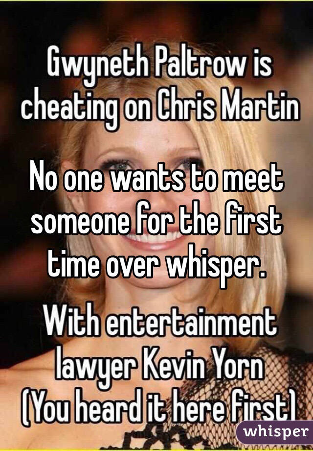 No one wants to meet someone for the first time over whisper.