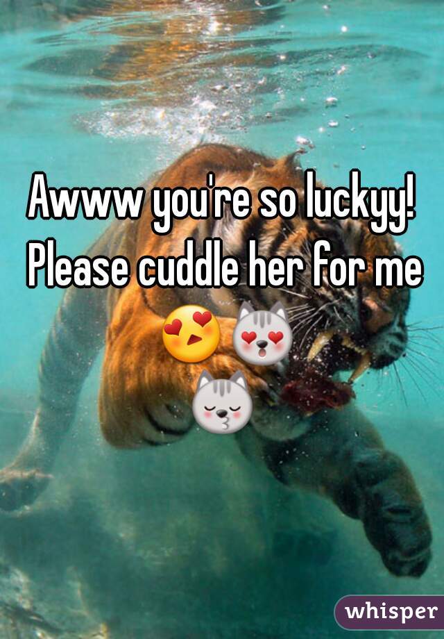 Awww you're so luckyy! Please cuddle her for me 😍😻😽 