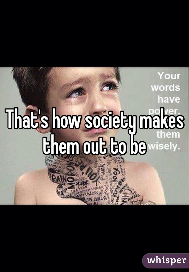 That's how society makes them out to be 