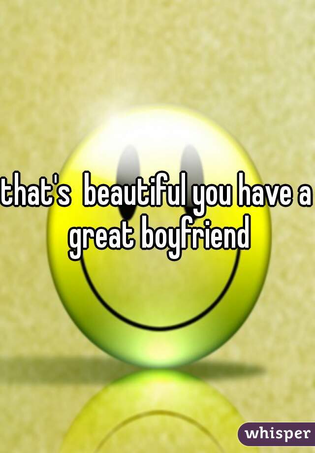 that's  beautiful you have a great boyfriend