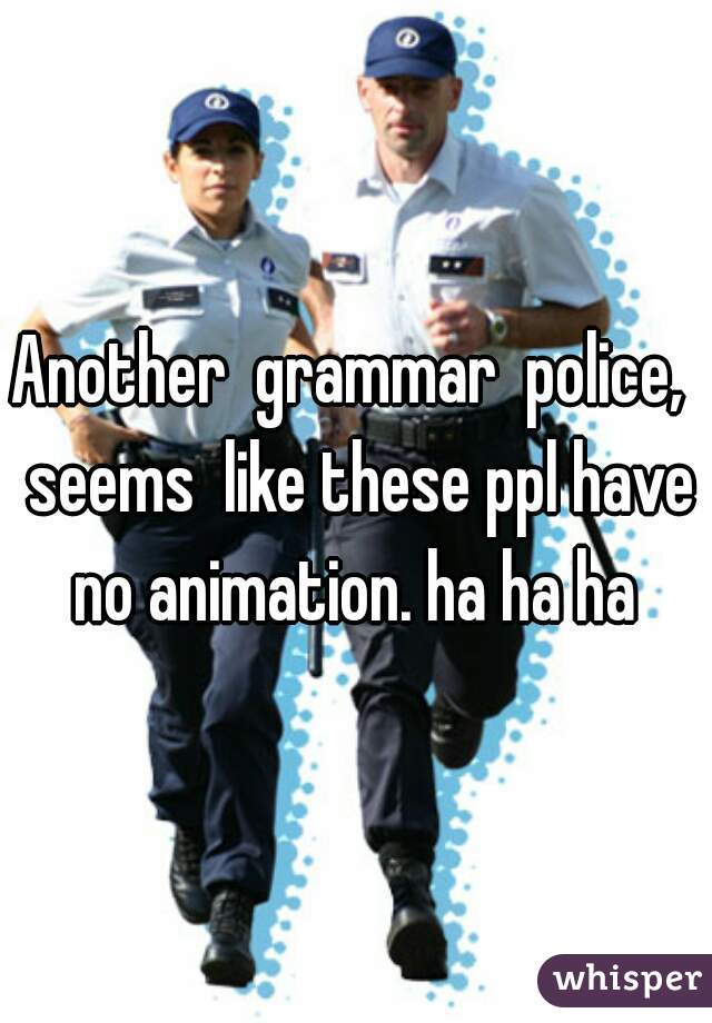Another  grammar  police,  seems  like these ppl have no animation. ha ha ha 