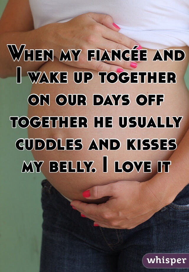 When my fiancée and I wake up together on our days off together he usually cuddles and kisses my belly. I love it  