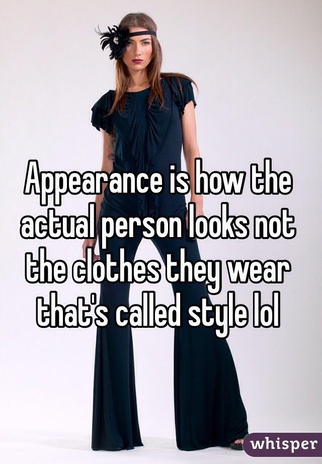 Appearance is how the actual person looks not the clothes they wear that's called style lol