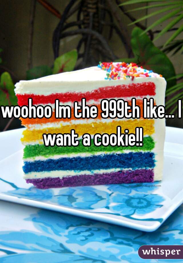 woohoo Im the 999th like... I want a cookie!!