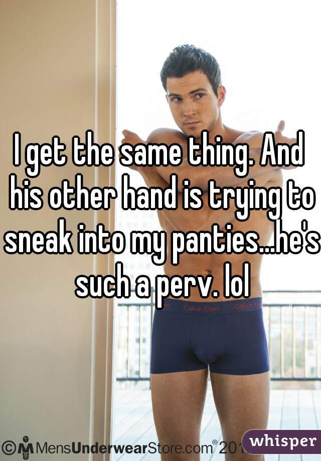 I get the same thing. And his other hand is trying to sneak into my panties...he's such a perv. lol