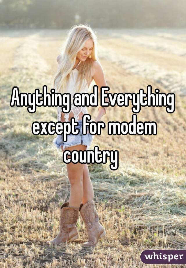 Anything and Everything except for modem country  