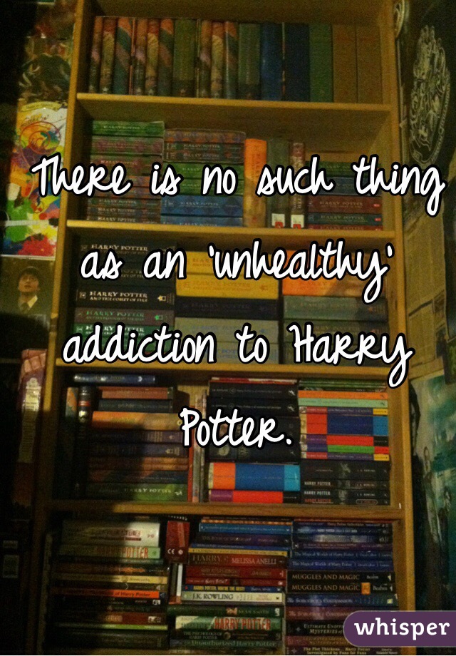 There is no such thing as an 'unhealthy' addiction to Harry Potter.