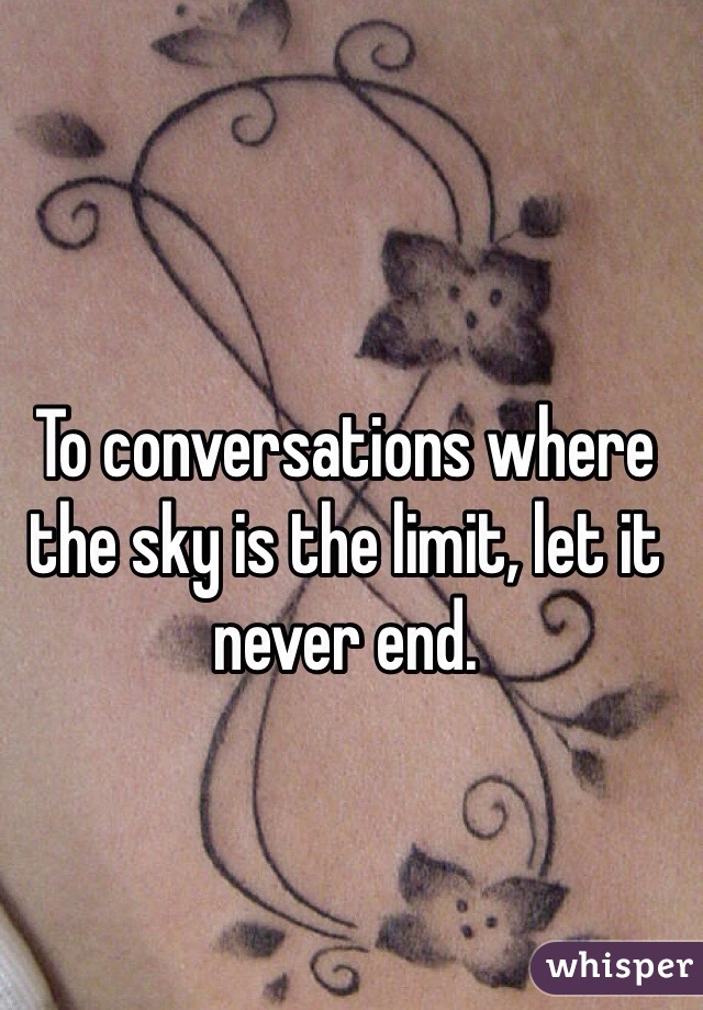 To conversations where the sky is the limit, let it never end.