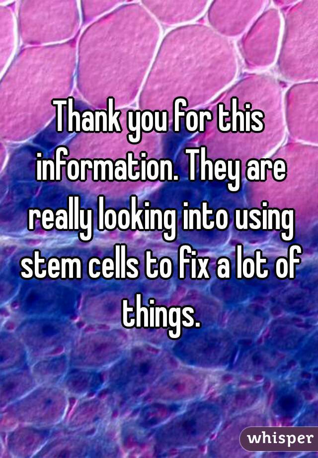Thank you for this information. They are really looking into using stem cells to fix a lot of things.