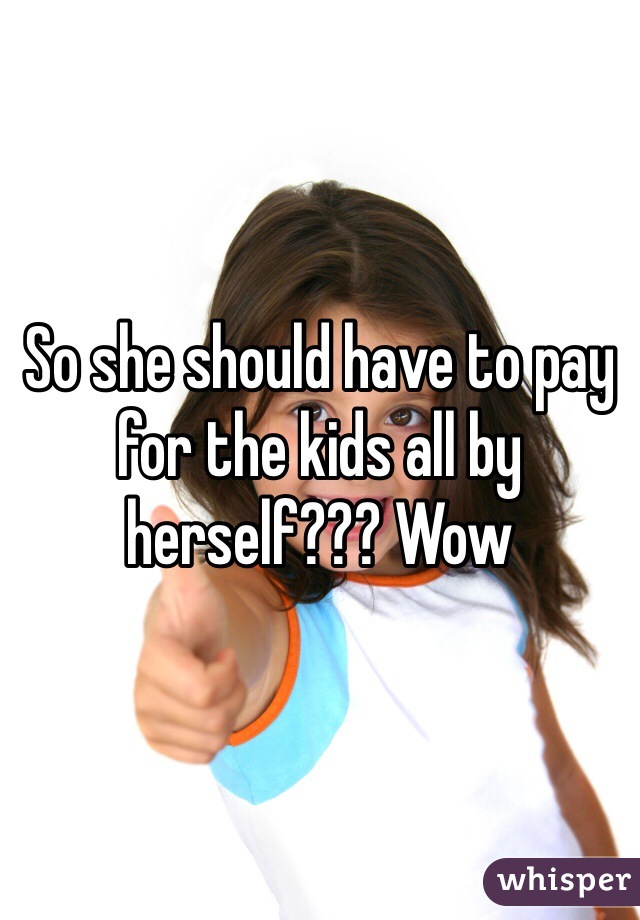 So she should have to pay for the kids all by herself??? Wow 