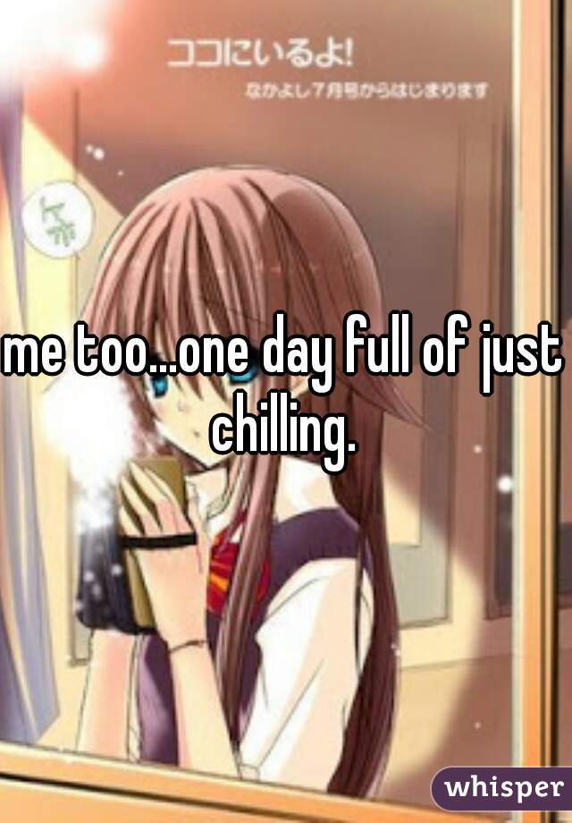 me too...one day full of just chilling. 