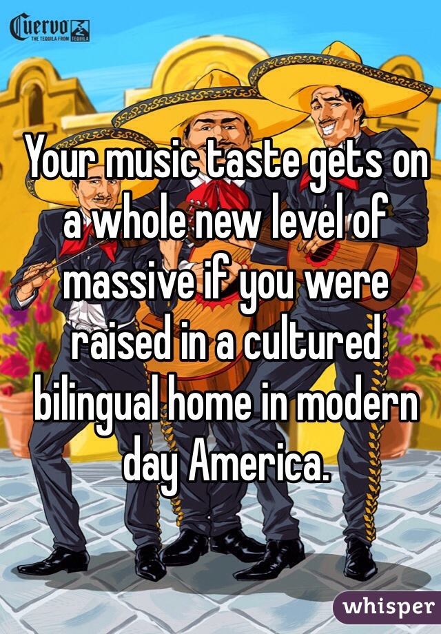 Your music taste gets on a whole new level of massive if you were raised in a cultured bilingual home in modern day America.