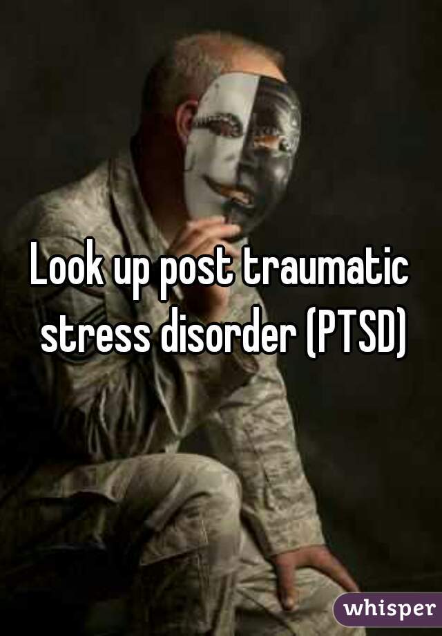 Look up post traumatic stress disorder (PTSD)