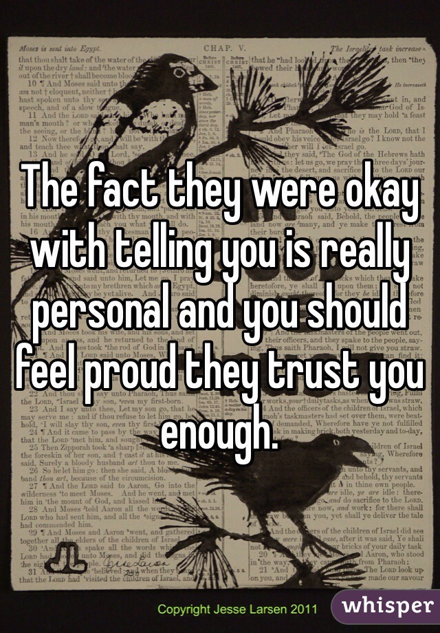 The fact they were okay with telling you is really personal and you should feel proud they trust you enough.