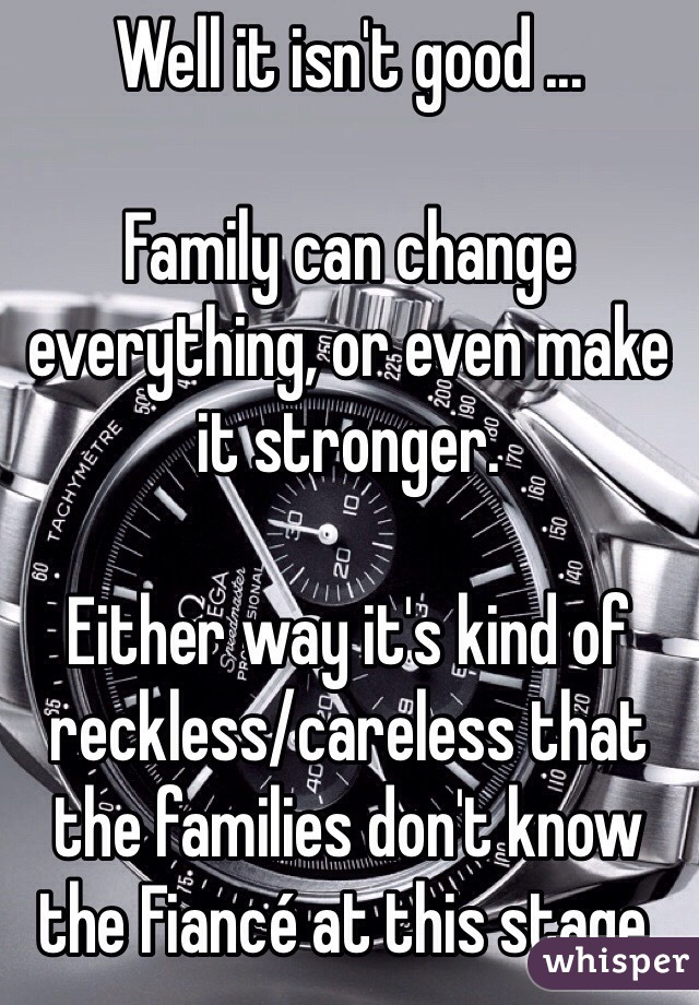 Well it isn't good ...

Family can change everything, or even make it stronger. 

Either way it's kind of reckless/careless that the families don't know the Fiancé at this stage.