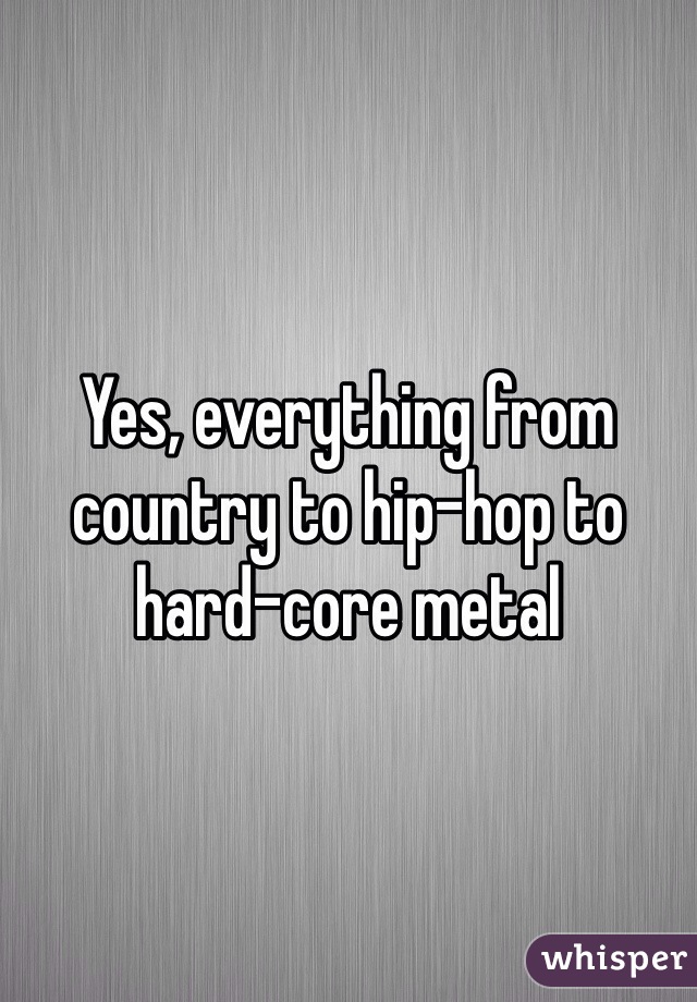 Yes, everything from country to hip-hop to hard-core metal