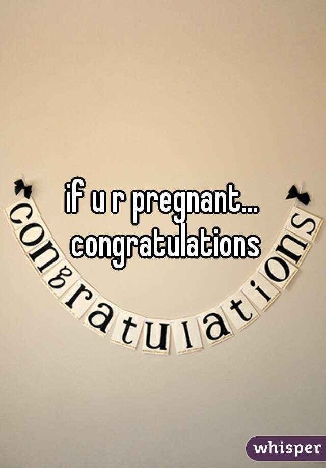 if u r pregnant... congratulations