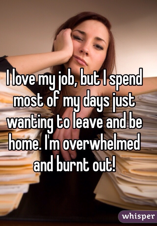 I love my job, but I spend most of my days just wanting to leave and be home. I'm overwhelmed and burnt out! 