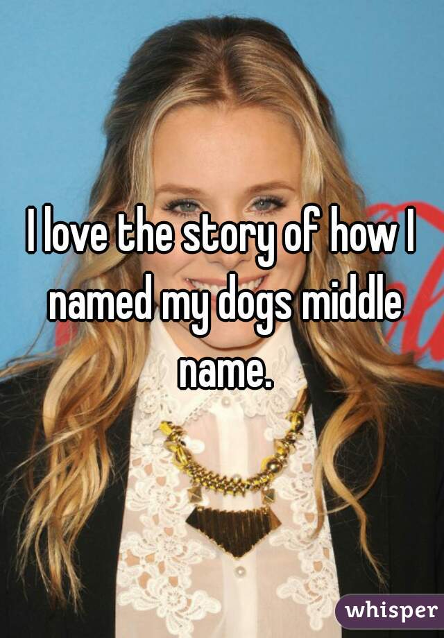 I love the story of how I named my dogs middle name.