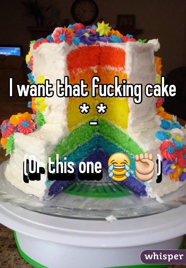 I want that fucking cake *_*

(Or this one 😂✊)