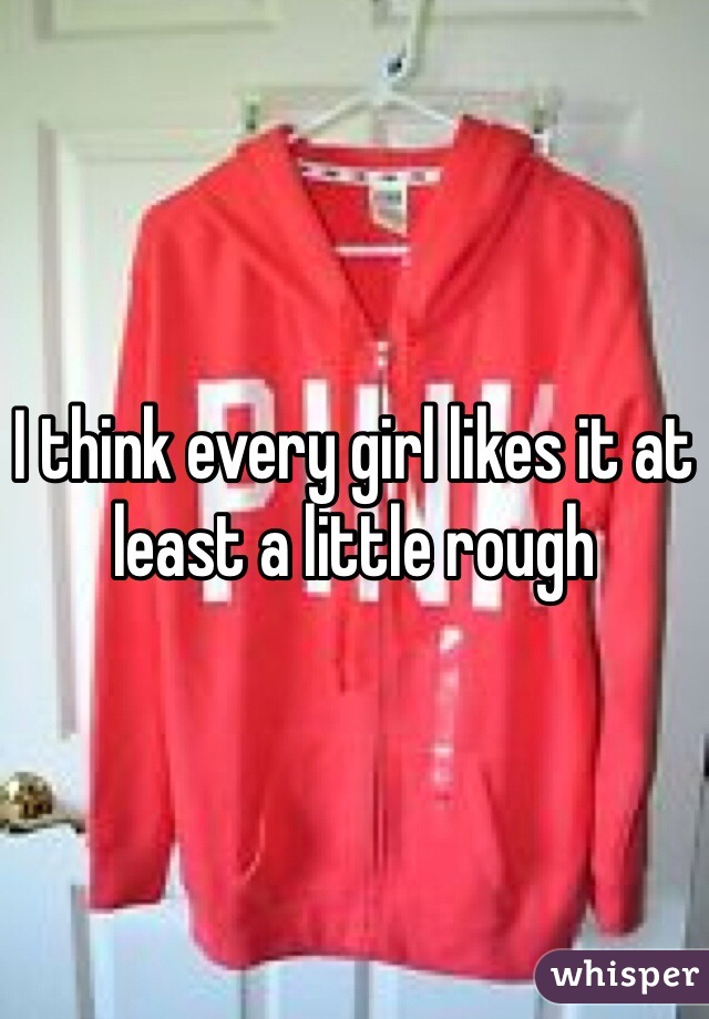 I think every girl likes it at least a little rough
