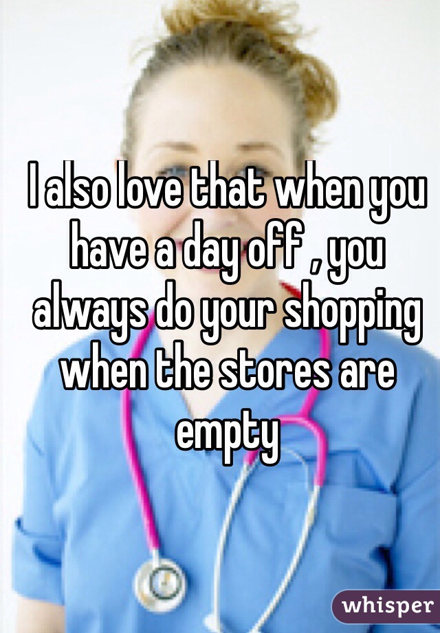 I also love that when you have a day off , you always do your shopping when the stores are empty
