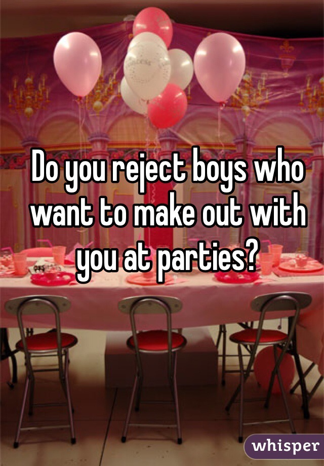 Do you reject boys who want to make out with you at parties?