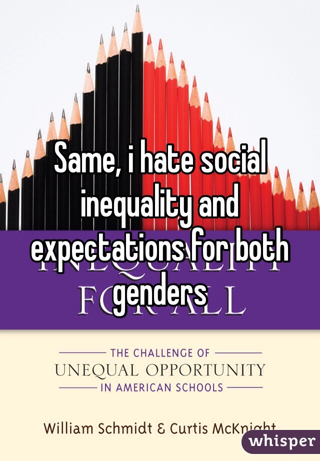 Same, i hate social inequality and expectations for both genders