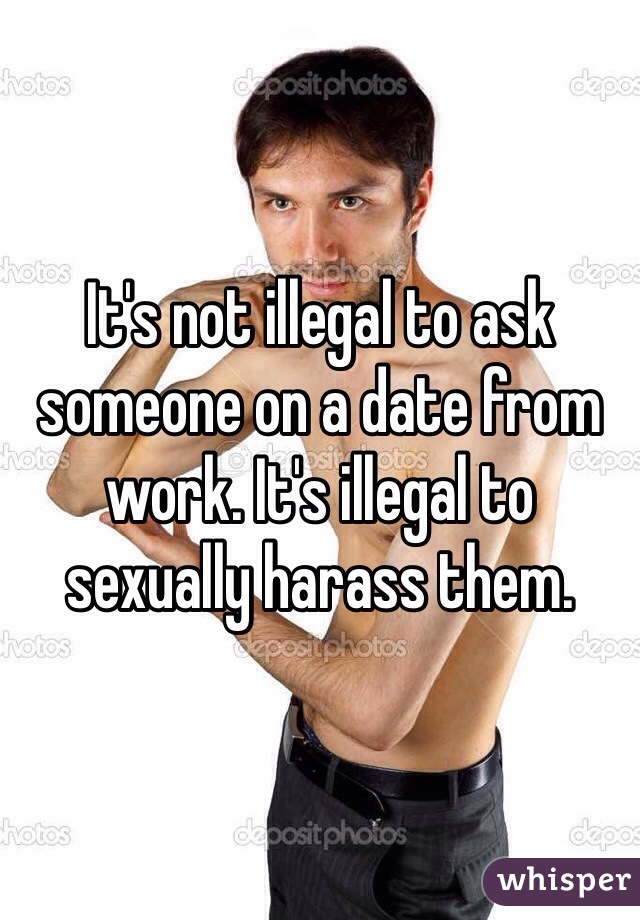 It's not illegal to ask someone on a date from work. It's illegal to sexually harass them. 