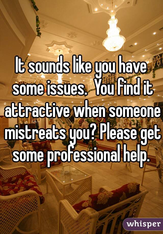 It sounds like you have some issues.  You find it attractive when someone mistreats you? Please get some professional help. 