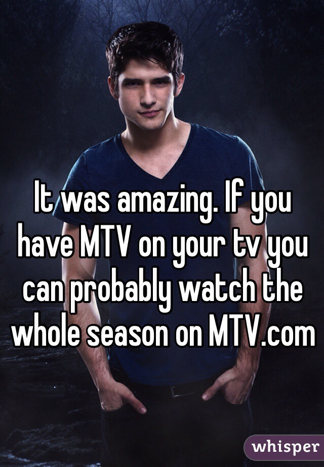 It was amazing. If you have MTV on your tv you can probably watch the whole season on MTV.com