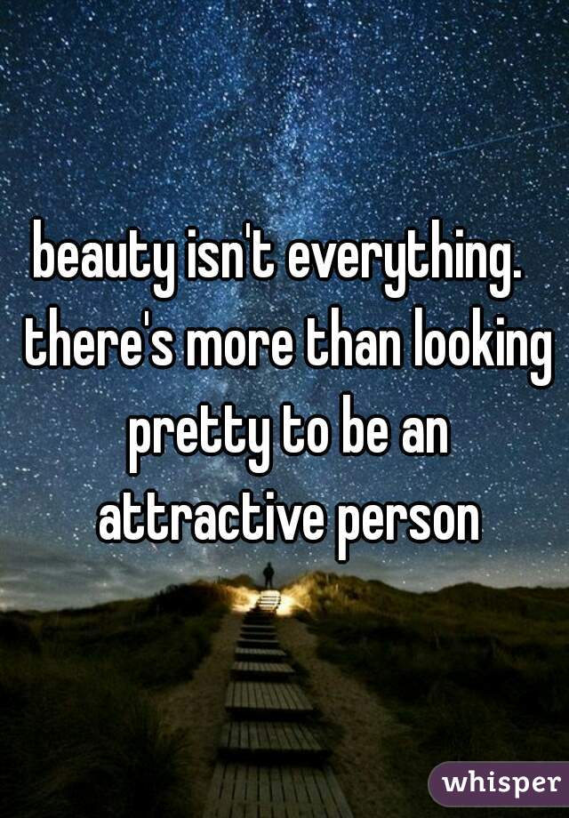 beauty isn't everything.  there's more than looking pretty to be an attractive person
