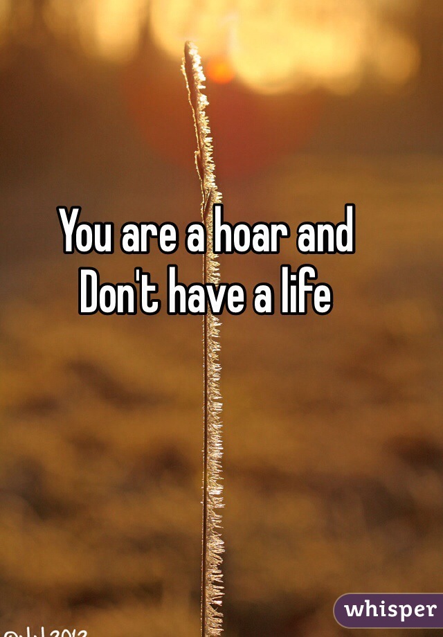 You are a hoar and
Don't have a life