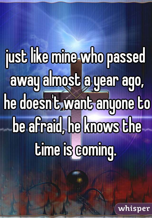 just like mine who passed away almost a year ago, he doesn't want anyone to be afraid, he knows the time is coming. 